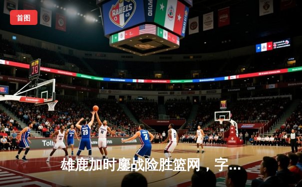雄鹿加时鏖战险胜篮网，字母哥44分上演逆转好戏