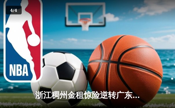 浙江稠州金租惊险逆转广东宏远 CBA季后赛上演史诗级对决 - 4