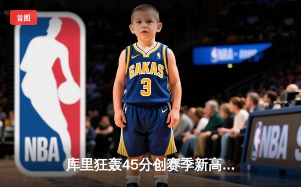库里狂轰45分创赛季新高，勇士加时险胜凯尔特人夺关键胜利
