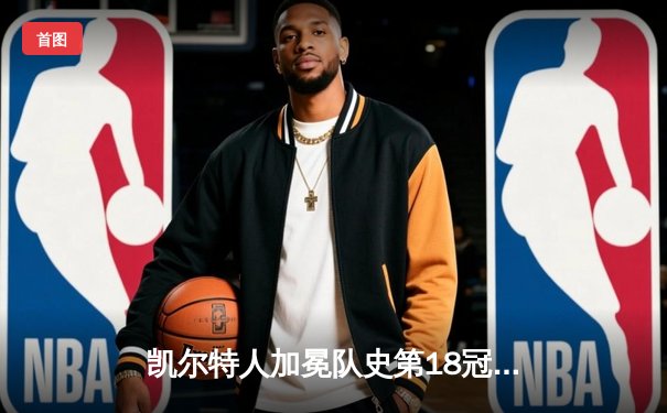 凯尔特人加冕队史第18冠！塔图姆布朗合砍61分击溃独行侠