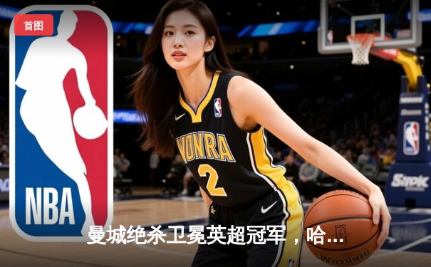 曼城绝杀卫冕英超冠军，哈兰德双响创历史纪录