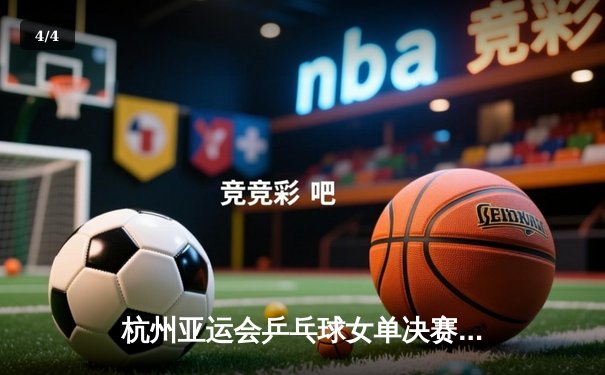 杭州亚运会乒乓球女单决赛：孙颖莎4-1力克早田希娜，成就个人赛事三冠王 - 4